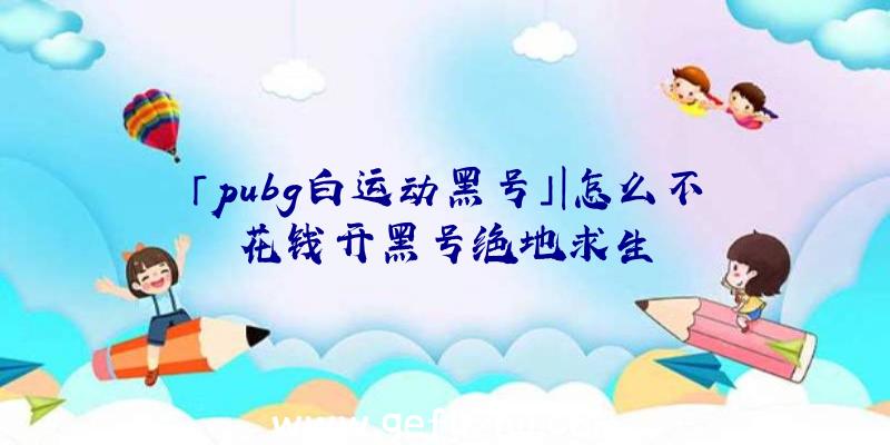 「pubg白运动黑号」|怎么不花钱开黑号绝地求生